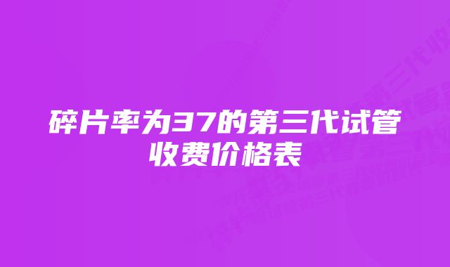 碎片率为37的第三代试管收费价格表