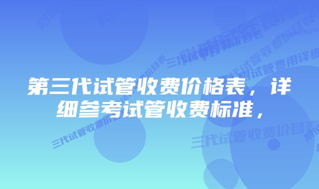 第三代试管收费价格表，详细参考试管收费标准，