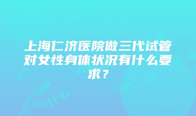 上海仁济医院做三代试管对女性身体状况有什么要求？