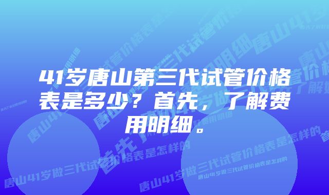 41岁唐山第三代试管价格表是多少？首先，了解费用明细。