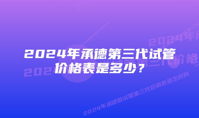 2024年承德第三代试管价格表是多少？