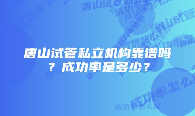 唐山试管私立机构靠谱吗？成功率是多少？