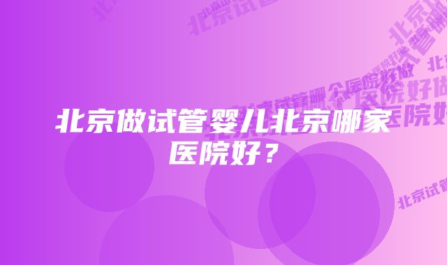 北京做试管婴儿北京哪家医院好？