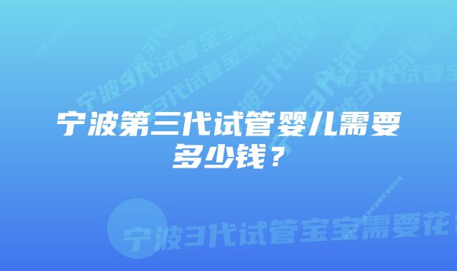 宁波第三代试管婴儿需要多少钱？