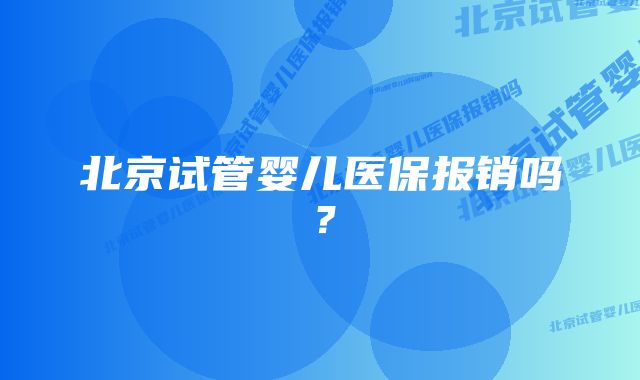 北京试管婴儿医保报销吗？