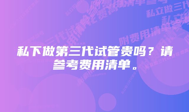 私下做第三代试管贵吗？请参考费用清单。