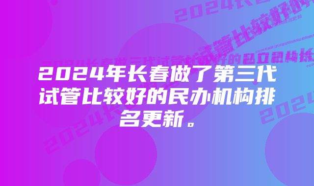 2024年长春做了第三代试管比较好的民办机构排名更新。