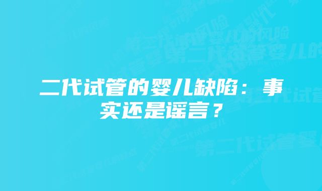 二代试管的婴儿缺陷：事实还是谣言？