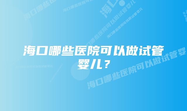 海口哪些医院可以做试管婴儿？