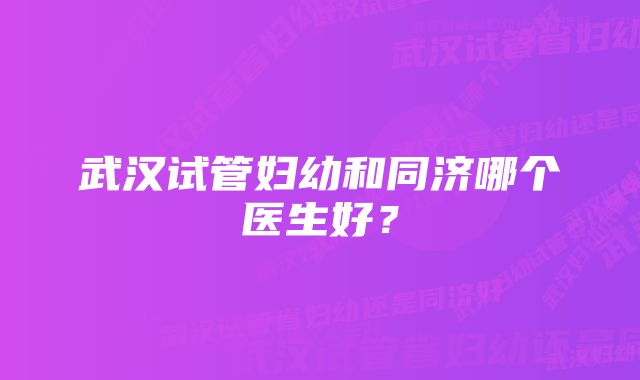 武汉试管妇幼和同济哪个医生好？