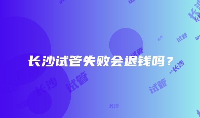 长沙试管失败会退钱吗？