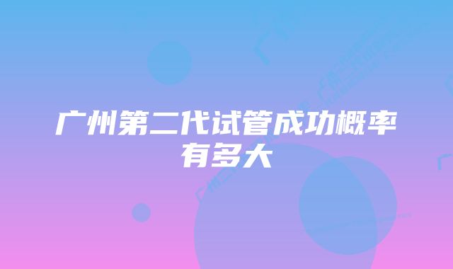 广州第二代试管成功概率有多大