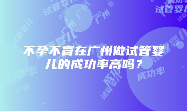 不孕不育在广州做试管婴儿的成功率高吗？