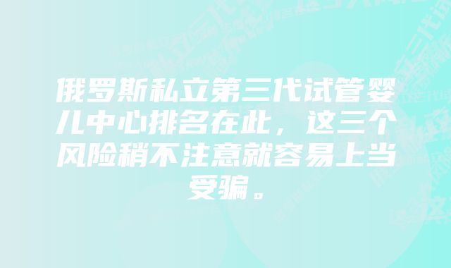 俄罗斯私立第三代试管婴儿中心排名在此，这三个风险稍不注意就容易上当受骗。