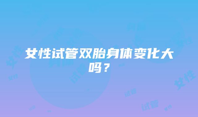 女性试管双胎身体变化大吗？