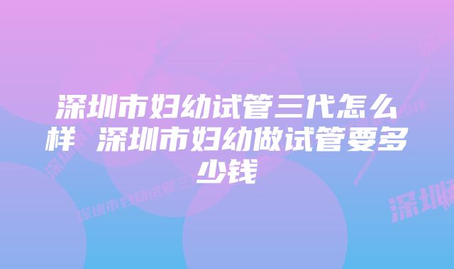 深圳市妇幼试管三代怎么样 深圳市妇幼做试管要多少钱