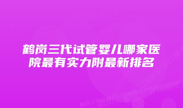 鹤岗三代试管婴儿哪家医院最有实力附最新排名