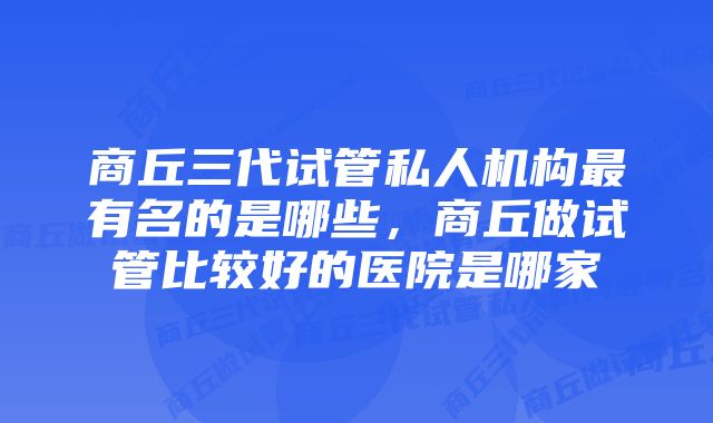 商丘三代试管私人机构最有名的是哪些，商丘做试管比较好的医院是哪家