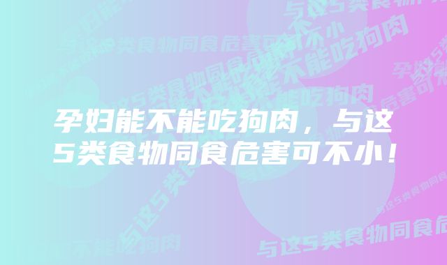 孕妇能不能吃狗肉，与这5类食物同食危害可不小！