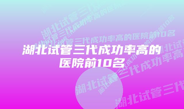 湖北试管三代成功率高的医院前10名