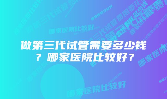 做第三代试管需要多少钱？哪家医院比较好？