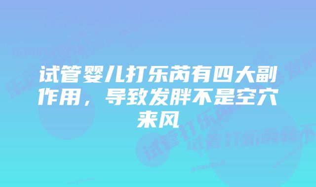 试管婴儿打乐芮有四大副作用，导致发胖不是空穴来风