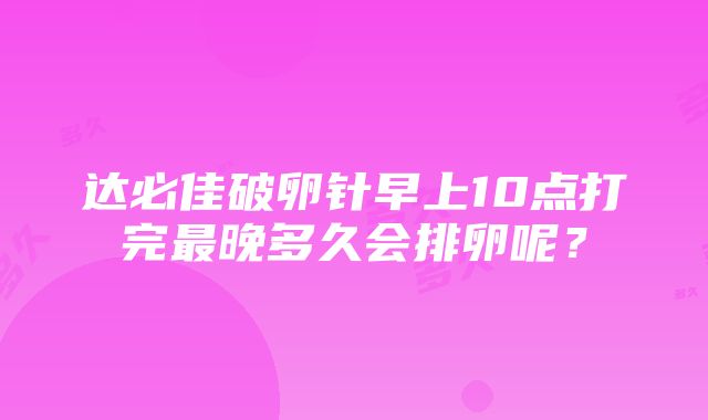 达必佳破卵针早上10点打完最晚多久会排卵呢？