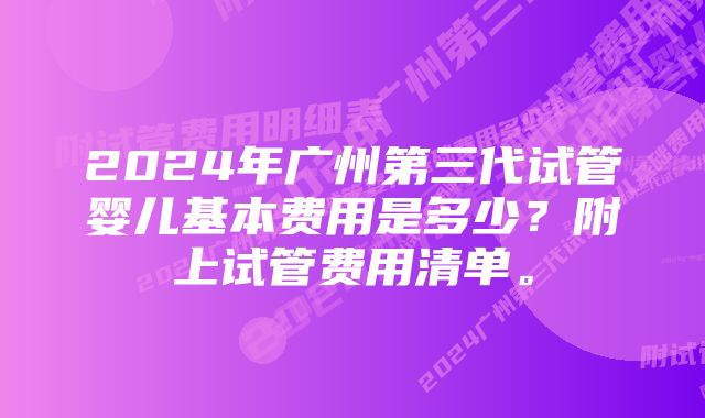 2024年广州第三代试管婴儿基本费用是多少？附上试管费用清单。