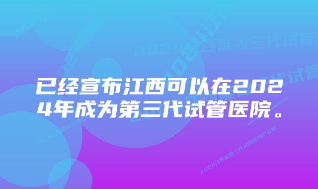 已经宣布江西可以在2024年成为第三代试管医院。