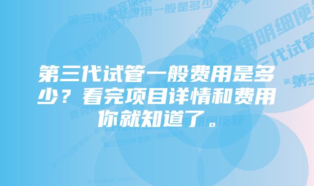 第三代试管一般费用是多少？看完项目详情和费用你就知道了。