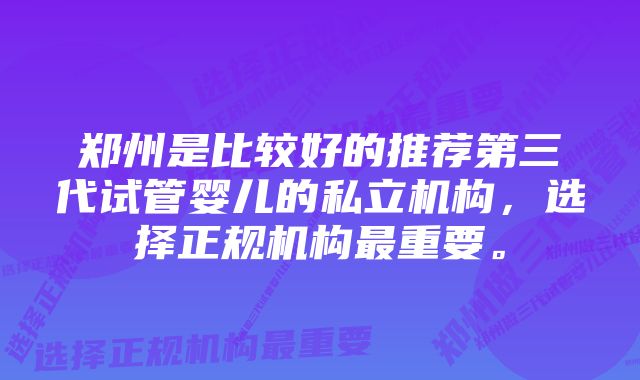 郑州是比较好的推荐第三代试管婴儿的私立机构，选择正规机构最重要。