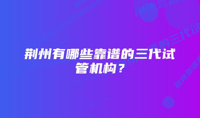 荆州有哪些靠谱的三代试管机构？