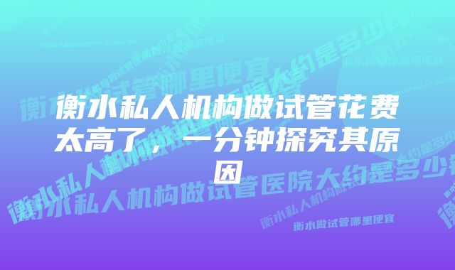 衡水私人机构做试管花费太高了，一分钟探究其原因