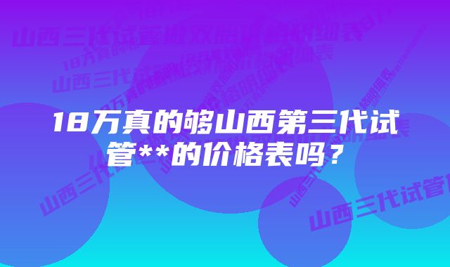 18万真的够山西第三代试管**的价格表吗？