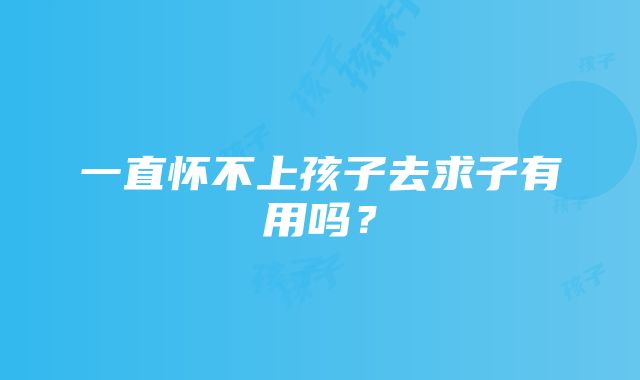 一直怀不上孩子去求子有用吗？