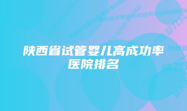 陕西省试管婴儿高成功率医院排名