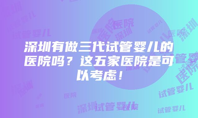 深圳有做三代试管婴儿的医院吗？这五家医院是可以考虑！