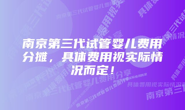 南京第三代试管婴儿费用分摊，具体费用视实际情况而定！