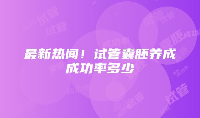 最新热闻！试管囊胚养成成功率多少