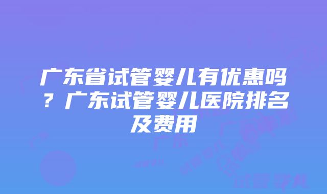 广东省试管婴儿有优惠吗？广东试管婴儿医院排名及费用