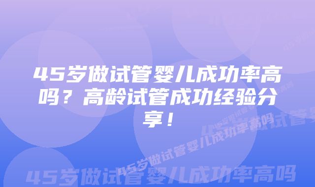 45岁做试管婴儿成功率高吗？高龄试管成功经验分享！