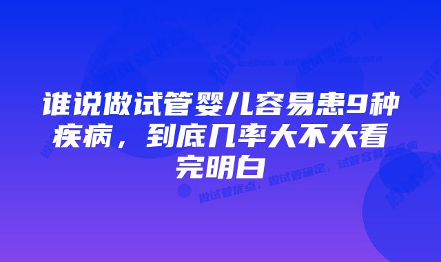 谁说做试管婴儿容易患9种疾病，到底几率大不大看完明白