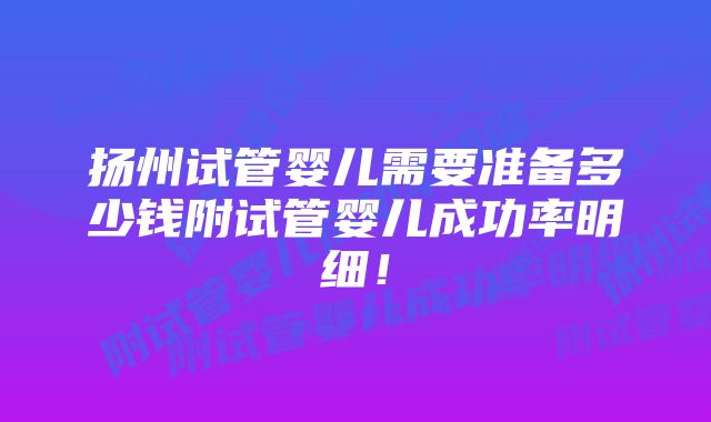 扬州试管婴儿需要准备多少钱附试管婴儿成功率明细！