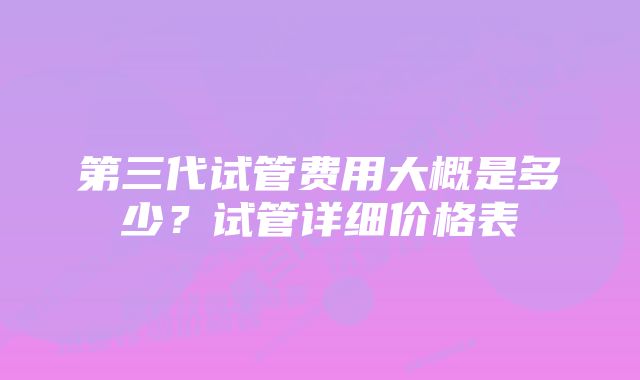 第三代试管费用大概是多少？试管详细价格表