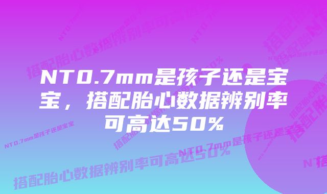 NT0.7mm是孩子还是宝宝，搭配胎心数据辨别率可高达50%