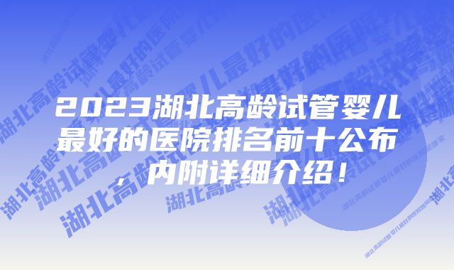 2023湖北高龄试管婴儿最好的医院排名前十公布，内附详细介绍！