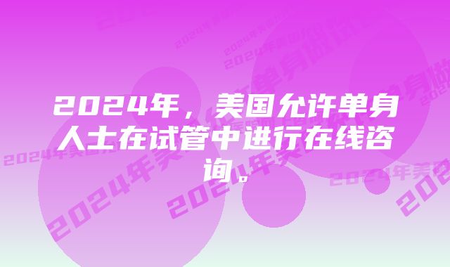 2024年，美国允许单身人士在试管中进行在线咨询。