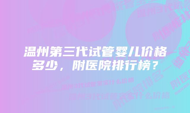 温州第三代试管婴儿价格多少，附医院排行榜？