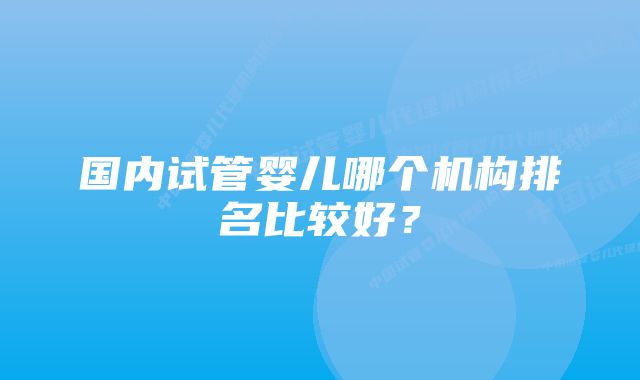 国内试管婴儿哪个机构排名比较好？