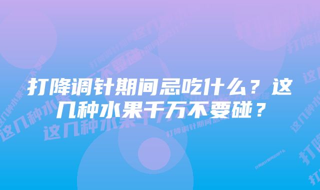 打降调针期间忌吃什么？这几种水果千万不要碰？